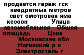 продается гараж гск-3 18квадратных метров,свет,смотровая яма кессон. 200000 › Улица ­ автомобильная › Общая площадь ­ 18 › Цена ­ 200 000 - Московская обл., Ногинский р-н, Электросталь г. Недвижимость » Гаражи   